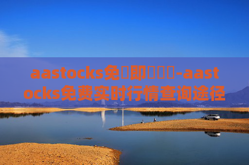 aastocks免費即時報價-aastocks免费实时行情查询途径 aastocks免費即時報價-aastocks免费实时行情查询途径
