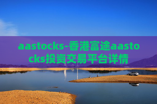 aastocks-香港富途aastocks投资交易平台详情 aastocks-香港富途aastocks投资交易平台详情