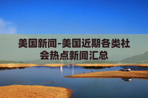 美国新闻-美国近期各类社会热点新闻汇总