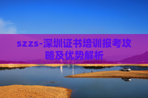 szzs-深圳证书培训报考攻略及优势解析 szzs-深圳证书培训报考攻略及优势解析