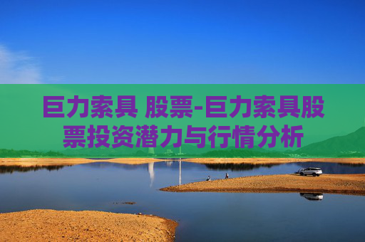 巨力索具 股票-巨力索具股票投资潜力与行情分析 巨力索具 股票-巨力索具股票投资潜力与行情分析
