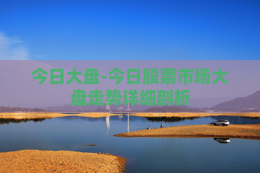 今日大盘-今日股票市场大盘走势详细剖析