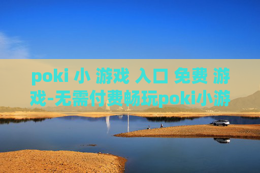 poki 小 游戏 入口 免费 游戏-无需付费畅玩poki小游戏便捷通道