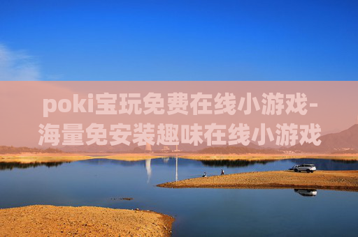 poki宝玩免费在线小游戏-海量免安装趣味在线小游戏畅玩平台 poki宝玩免费在线小游戏-海量免安装趣味在线小游戏畅玩平台