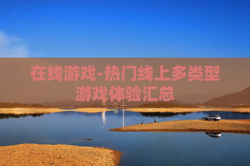 在线游戏-热门线上多类型游戏体验汇总 在线游戏-热门线上多类型游戏体验汇总
