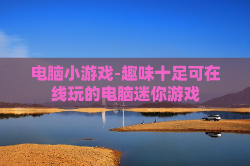 电脑小游戏-趣味十足可在线玩的电脑迷你游戏 电脑小游戏-趣味十足可在线玩的电脑迷你游戏