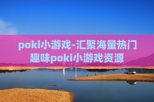 poki小游戏-汇聚海量热门趣味poki小游戏资源 poki小游戏-汇聚海量热门趣味poki小游戏资源