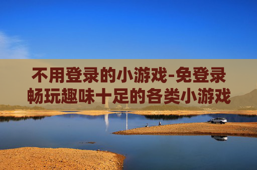 不用登录的小游戏-免登录畅玩趣味十足的各类小游戏 不用登录的小游戏-免登录畅玩趣味十足的各类小游戏