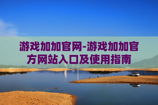 游戏加加官网-游戏加加官方网站入口及使用指南
