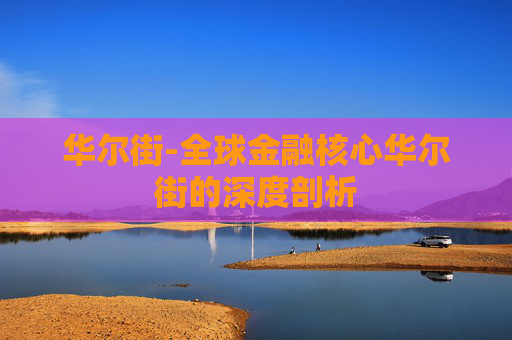 华尔街-全球金融核心华尔街的深度剖析