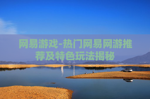 网易游戏-热门网易网游推荐及特色玩法揭秘 网易游戏-热门网易网游推荐及特色玩法揭秘