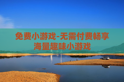 免费小游戏-无需付费畅享海量趣味小游戏