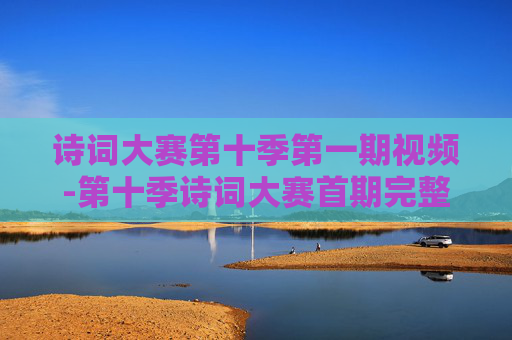 诗词大赛第十季第一期视频-第十季诗词大赛首期完整视频内容