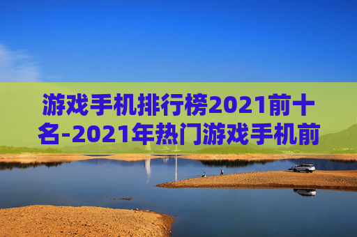 游戏手机排行榜2021前十名-2021年热门游戏手机前十推荐 游戏手机排行榜2021前十名-2021年热门游戏手机前十推荐