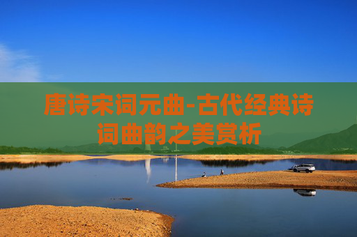 唐诗宋词元曲-古代经典诗词曲韵之美赏析