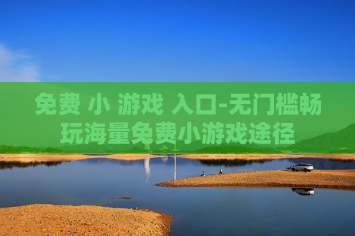 免费 小 游戏 入口-无门槛畅玩海量免费小游戏途径 免费 小 游戏 入口-无门槛畅玩海量免费小游戏途径