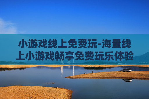 小游戏线上免费玩-海量线上小游戏畅享免费玩乐体验