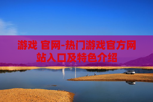 游戏 官网-热门游戏官方网站入口及特色介绍 游戏 官网-热门游戏官方网站入口及特色介绍