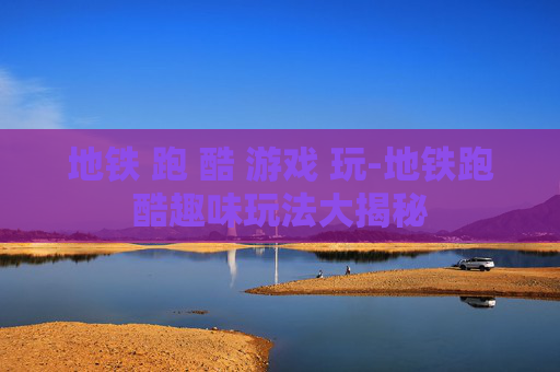地铁 跑 酷 游戏 玩-地铁跑酷趣味玩法大揭秘 地铁 跑 酷 游戏 玩-地铁跑酷趣味玩法大揭秘