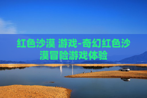 红色沙漠 游戏-奇幻红色沙漠冒险游戏体验