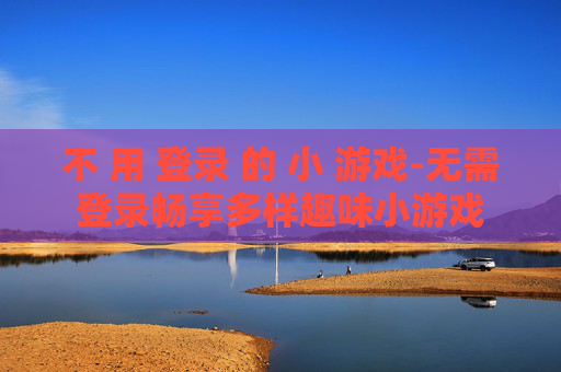 不 用 登录 的 小 游戏-无需登录畅享多样趣味小游戏 不 用 登录 的 小 游戏-无需登录畅享多样趣味小游戏