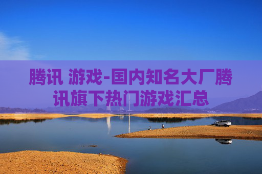 腾讯 游戏-国内知名大厂腾讯旗下热门游戏汇总