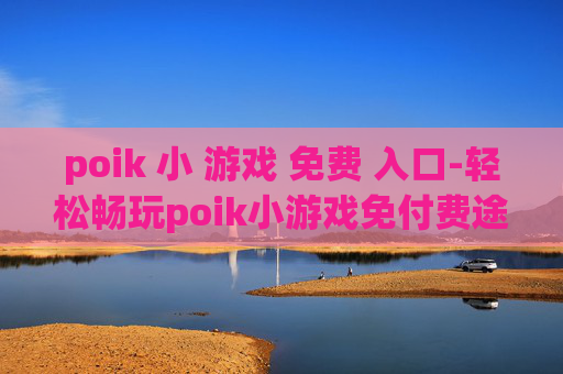 poik 小 游戏 免费 入口-轻松畅玩poik小游戏免付费途径 poik 小 游戏 免费 入口-轻松畅玩poik小游戏免付费途径