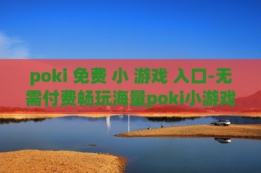 poki 免费 小 游戏 入口-无需付费畅玩海量poki小游戏直达途径 poki 免费 小 游戏 入口-无需付费畅玩海量poki小游戏直达途径
