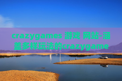 crazygames 游戏 网站-涵盖多样玩法的crazygames游戏平台
