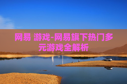 网易 游戏-网易旗下热门多元游戏全解析