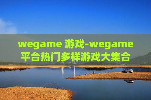 wegame 游戏-wegame平台热门多样游戏大集合