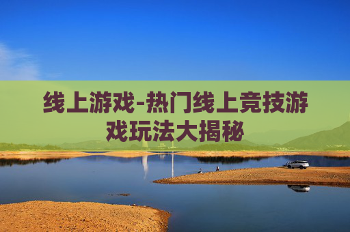 线上游戏-热门线上竞技游戏玩法大揭秘