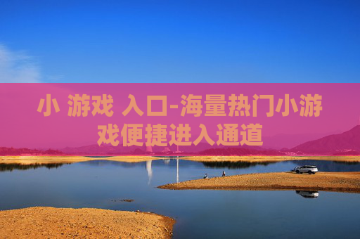 小 游戏 入口-海量热门小游戏便捷进入通道 小 游戏 入口-海量热门小游戏便捷进入通道