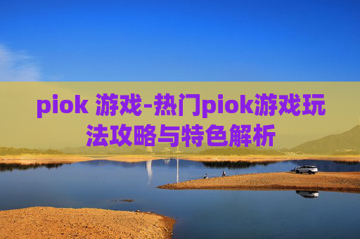 piok 游戏-热门piok游戏玩法攻略与特色解析