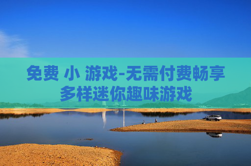 免费 小 游戏-无需付费畅享多样迷你趣味游戏 免费 小 游戏-无需付费畅享多样迷你趣味游戏