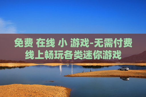 免费 在线 小 游戏-无需付费线上畅玩各类迷你游戏 免费 在线 小 游戏-无需付费线上畅玩各类迷你游戏