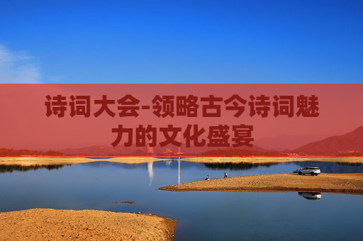 诗词大会-领略古今诗词魅力的文化盛宴