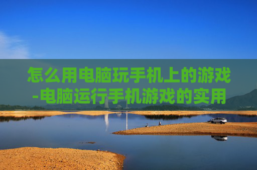 怎么用电脑玩手机上的游戏-电脑运行手机游戏的实用操作方法