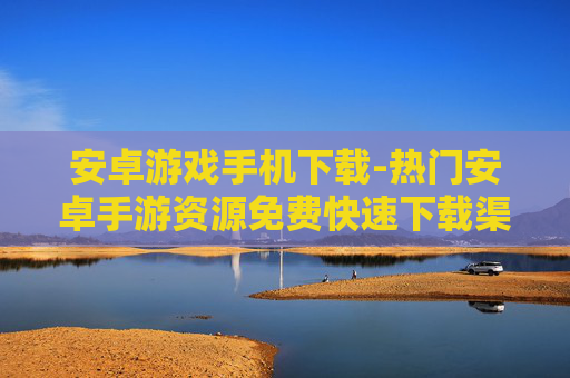 安卓游戏手机下载-热门安卓手游资源免费快速下载渠道