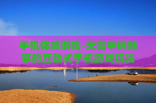 手机体感游戏-无需手柄畅享的互动式手机游戏玩法
