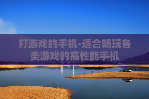 打游戏的手机-适合畅玩各类游戏的高性能手机