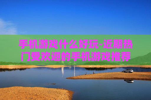 手机游戏什么好玩-近期热门受欢迎的手机游戏推荐