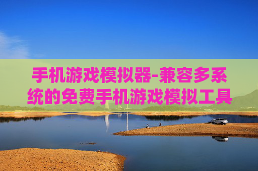 手机游戏模拟器-兼容多系统的免费手机游戏模拟工具