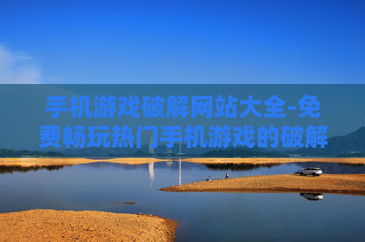 手机游戏破解网站大全-免费畅玩热门手机游戏的破解站点汇集