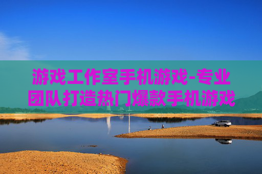 游戏工作室手机游戏-专业团队打造热门爆款手机游戏体验 游戏工作室手机游戏-专业团队打造热门爆款手机游戏体验