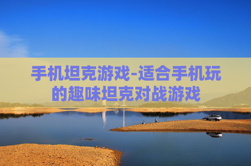 手机坦克游戏-适合手机玩的趣味坦克对战游戏