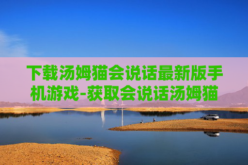 下载汤姆猫会说话最新版手机游戏-获取会说话汤姆猫手游最新版本资源