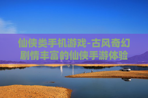 仙侠类手机游戏-古风奇幻剧情丰富的仙侠手游体验