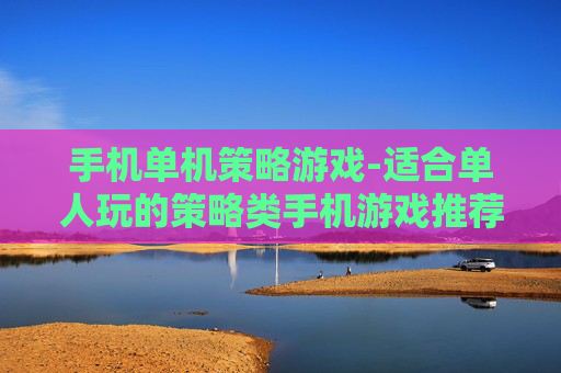 手机单机策略游戏-适合单人玩的策略类手机游戏推荐