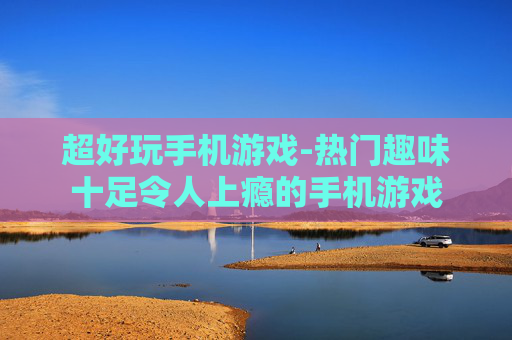超好玩手机游戏-热门趣味十足令人上瘾的手机游戏